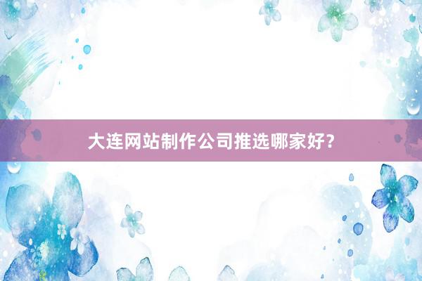 大连网站制作公司推选哪家好？